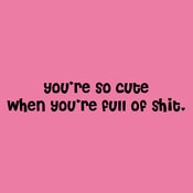 Image of you're so cute when you're full of shit